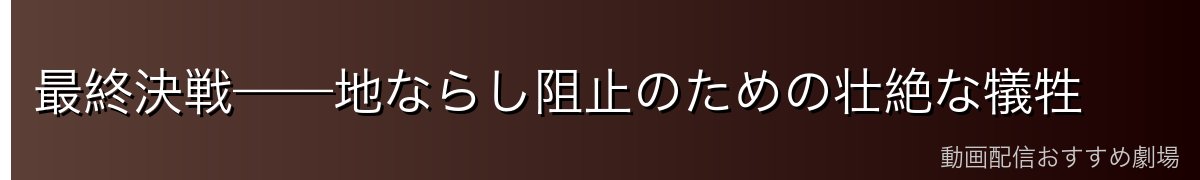 最終決戦——地ならし阻止のための壮絶な犠牲