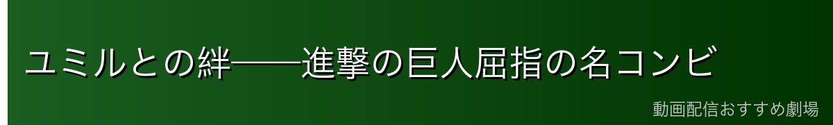 ユミルとの絆——進撃の巨人屈指の名コンビ