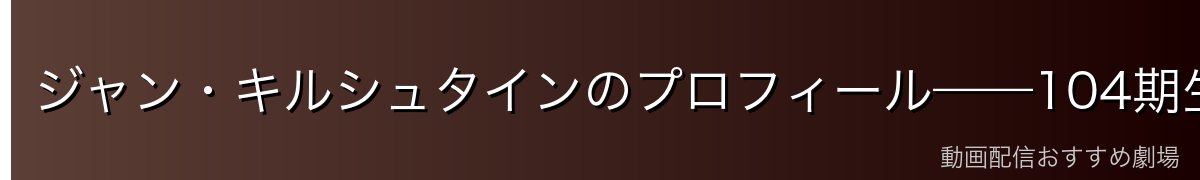 ジャン・キルシュタインのプロフィール——104期生屈指の成長キャラ