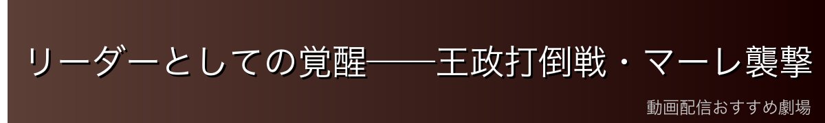 リーダーとしての覚醒——王政打倒戦・マーレ襲撃・最終決戦