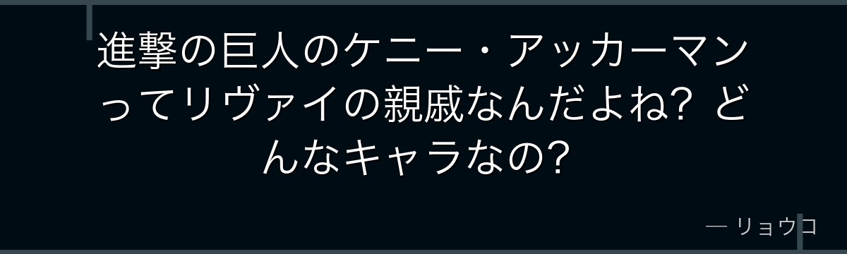 進撃の巨人のケニー・アッカーマンってリヴァイの親戚なんだよね？どんなキャラなの？