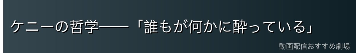 ケニーの哲学——「誰もが何かに酔っている」