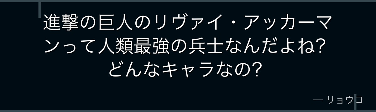 進撃の巨人のリヴァイ・アッカーマンって人類最強の兵士なんだよね？どんなキャラなの？