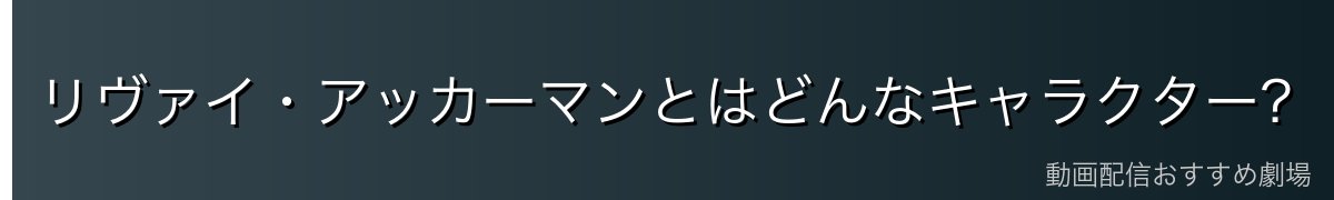 リヴァイ・アッカーマンとはどんなキャラクター？