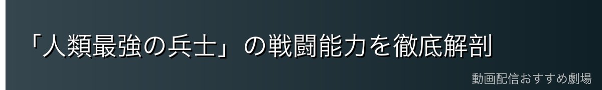 「人類最強の兵士」の戦闘能力を徹底解剖