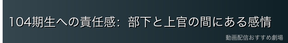 104期生への責任感：部下と上官の間にある感情