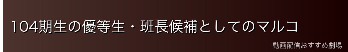 104期生の優等生・班長候補としてのマルコ