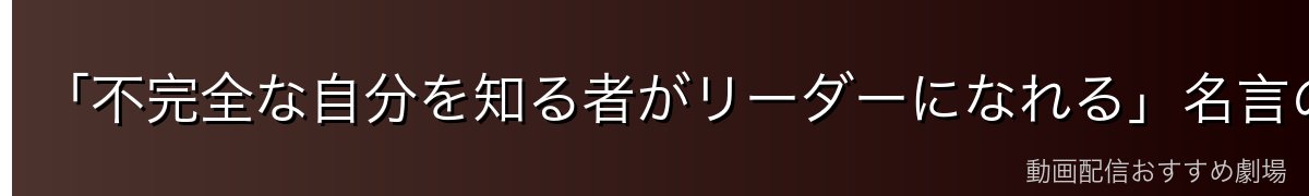 「不完全な自分を知る者がリーダーになれる」名言の深い意味