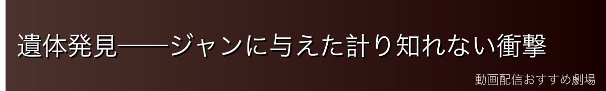 遺体発見——ジャンに与えた計り知れない衝撃