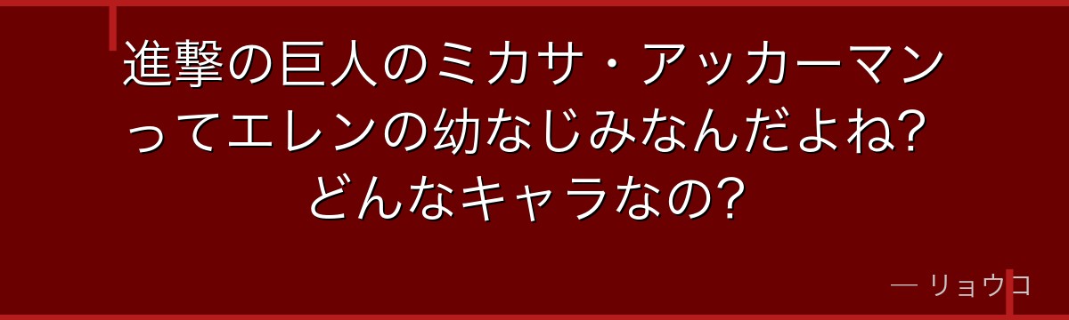 進撃の巨人のミカサ・アッカーマンってエレンの幼なじみなんだよね？どんなキャラなの？