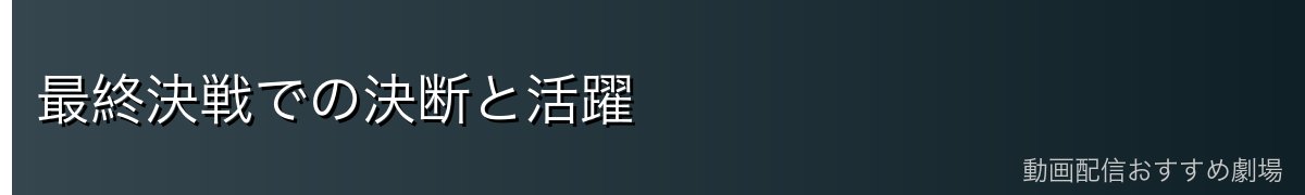 最終決戦での決断と活躍