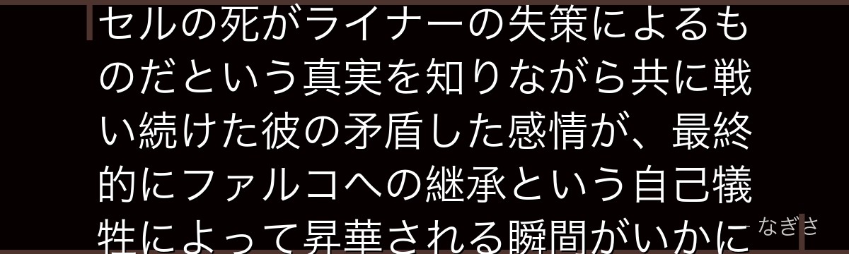 ポルコを深掘りすると、進撃の巨人が「兄弟愛と嫉妬心が混在する複雑な感情」をポルコに体現させ、マルセルの死がライナーの失策によるものだという真実を知りながら共に戦い続けた彼の矛盾した感情が、最終的にファルコへの継承という自己犠牲によって昇華される瞬間がいかに純粋な感動を生み出しているかが伝わってくるんだよね