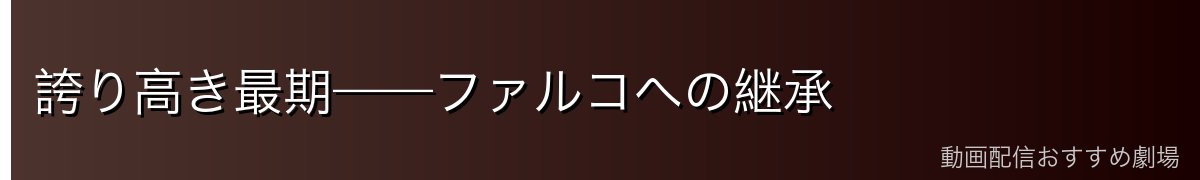 誇り高き最期——ファルコへの継承