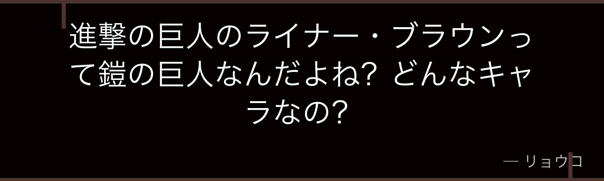 進撃の巨人のライナー・ブラウンって鎧の巨人なんだよね？どんなキャラなの？