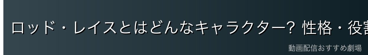 ロッド・レイスとはどんなキャラクター?性格・役割・動機を徹底解説