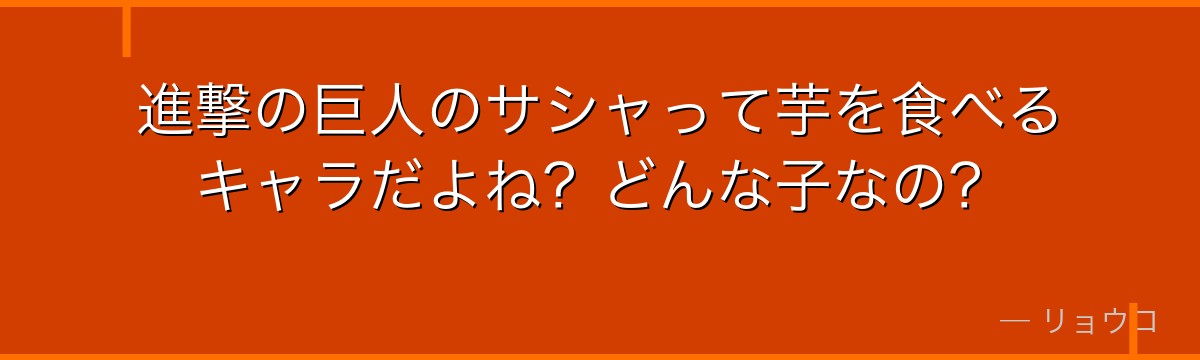進撃の巨人のサシャって芋を食べるキャラだよね？どんな子なの？