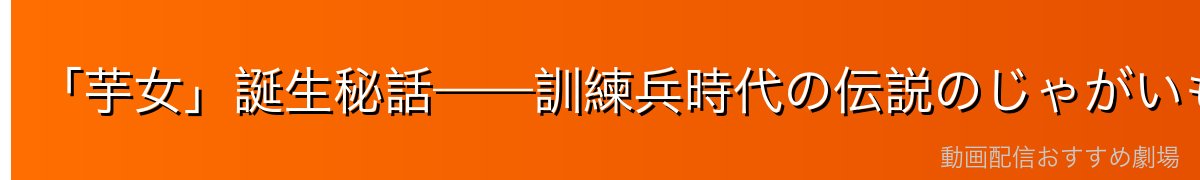 「芋女」誕生秘話——訓練兵時代の伝説のじゃがいもエピソード