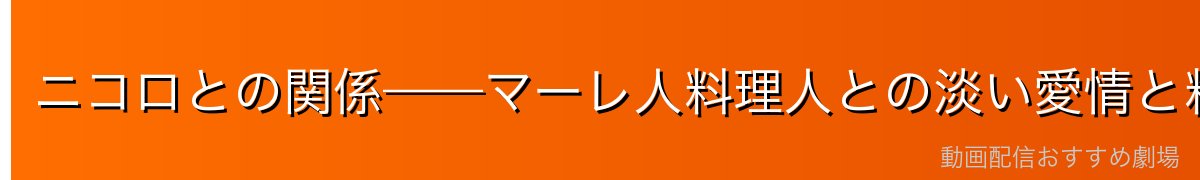 ニコロとの関係——マーレ人料理人との淡い愛情と料理を通じた絆