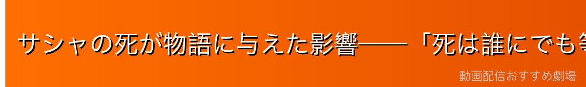 サシャの死が物語に与えた影響——「死は誰にでも等しく訪れる」現実