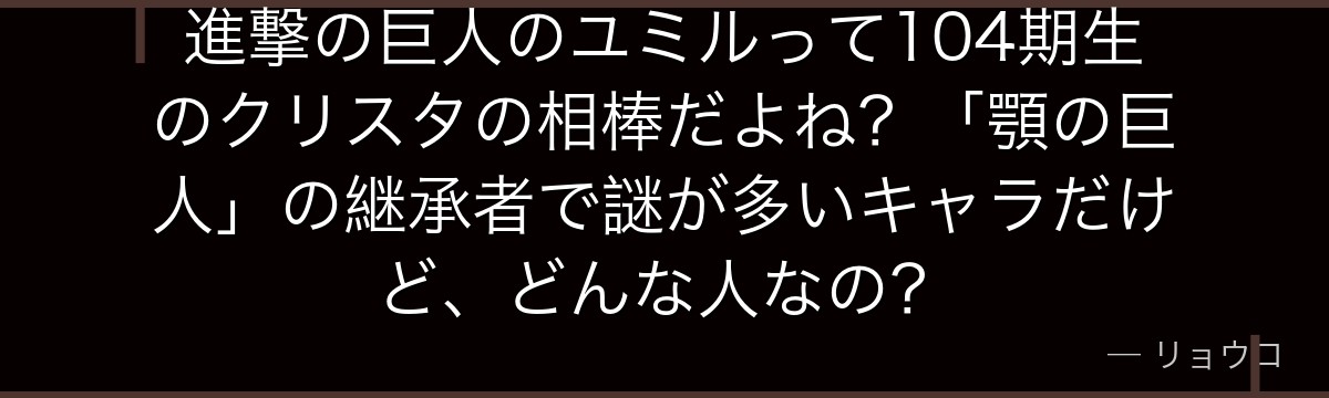 進撃の巨人のユミルって104期生のクリスタの相棒だよね？「顎の巨人」の継承者で謎が多いキャラだけど、どんな人なの？