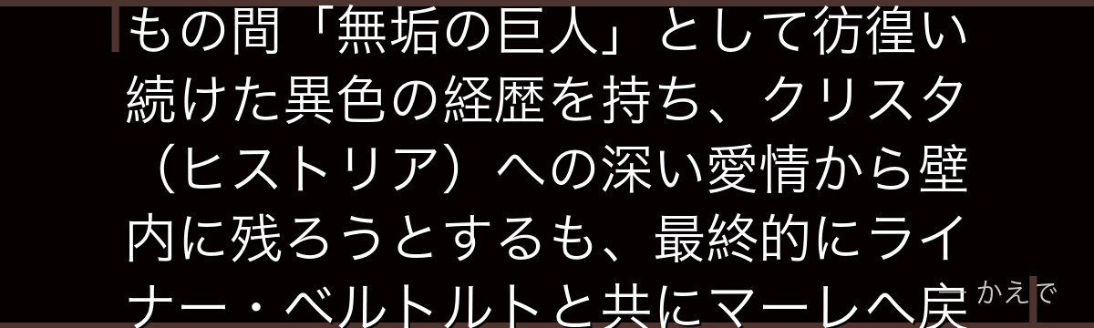 ユミルは104期生で「顎の巨人」の継承者！マーレ人としてマルセル・ガリアードに食われる前に60年もの間「無垢の巨人」として彷徨い続けた異色の経歴を持ち、クリスタ（ヒストリア）への深い愛情から壁内に残ろうとするも、最終的にライナー・ベルトルトと共にマーレへ戻り命を落とす切ない運命のキャラなんだよ！