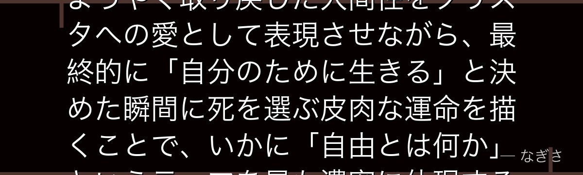 ユミルを分析すると、進撃の巨人が「60年の彷徨」というあまりに長い苦難を一人のキャラに背負わせ、ようやく取り戻した人間性をクリスタへの愛として表現させながら、最終的に「自分のために生きる」と決めた瞬間に死を選ぶ皮肉な運命を描くことで、いかに「自由とは何か」というテーマを最も濃密に体現するキャラクターとなっているかが伝わってくるんだよね