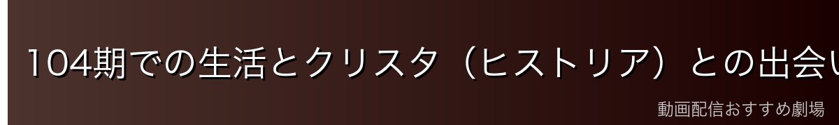 104期での生活とクリスタ（ヒストリア）との出会い