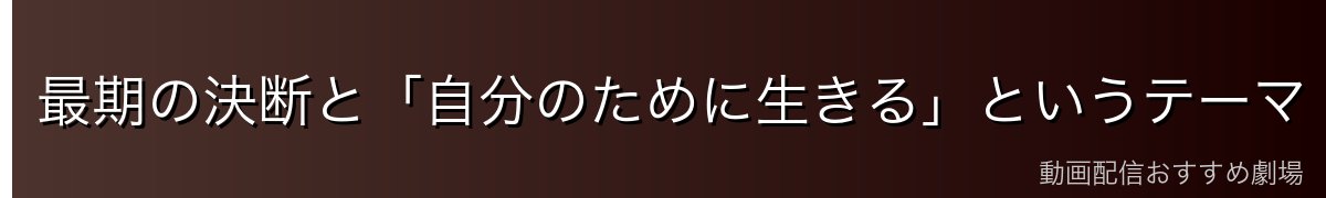 最期の決断と「自分のために生きる」というテーマ