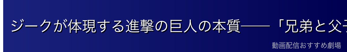 ジークが体現する進撃の巨人の本質——「兄弟と父子の物語」としての結末