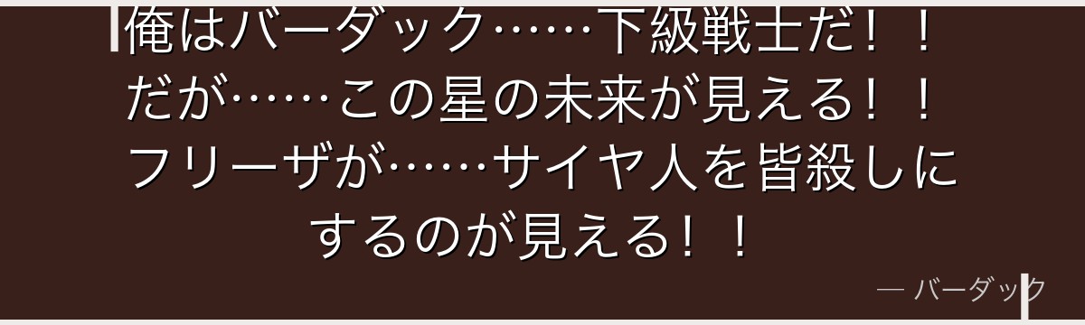 俺はバーダック……下級戦士だ！！だが……この星の未来が見える！！フリーザが……サイヤ人を皆殺しにするのが見える！！