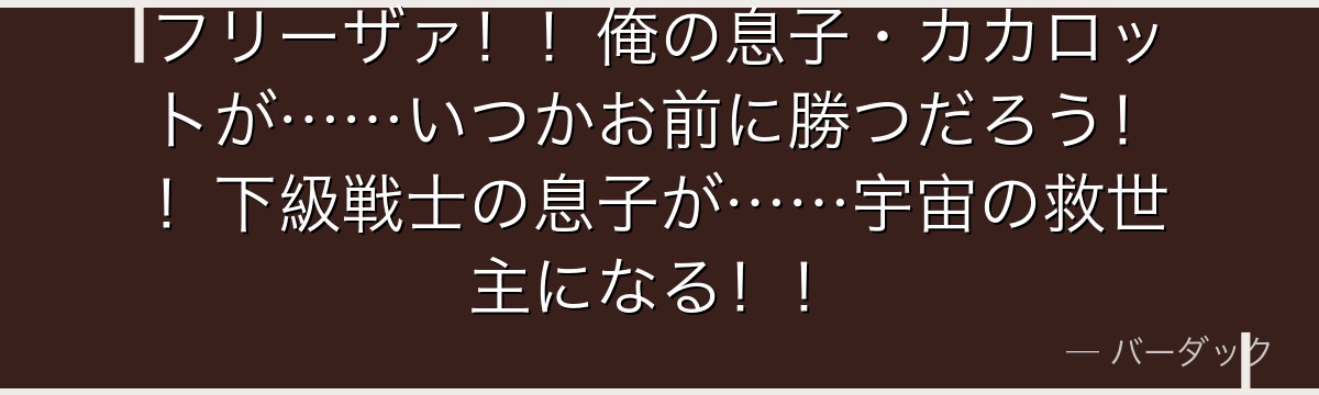 フリーザァ！！俺の息子・カカロットが……いつかお前に勝つだろう！！下級戦士の息子が……宇宙の救世主になる！！