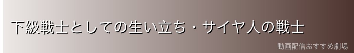 下級戦士としての生い立ち・サイヤ人の戦士