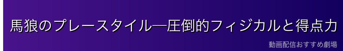 馬狼のプレースタイル—圧倒的フィジカルと得点力
