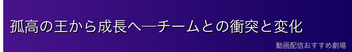 孤高の王から成長へ—チームとの衝突と変化