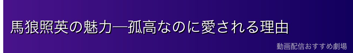 馬狼照英の魅力—孤高なのに愛される理由