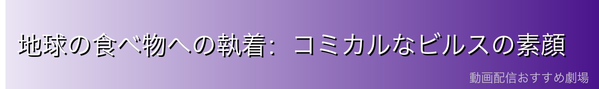 地球の食べ物への執着：コミカルなビルスの素顔