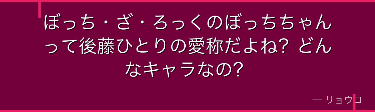ぼっち・ざ・ろっくのぼっちちゃんって後藤ひとりの愛称だよね？どんなキャラなの？