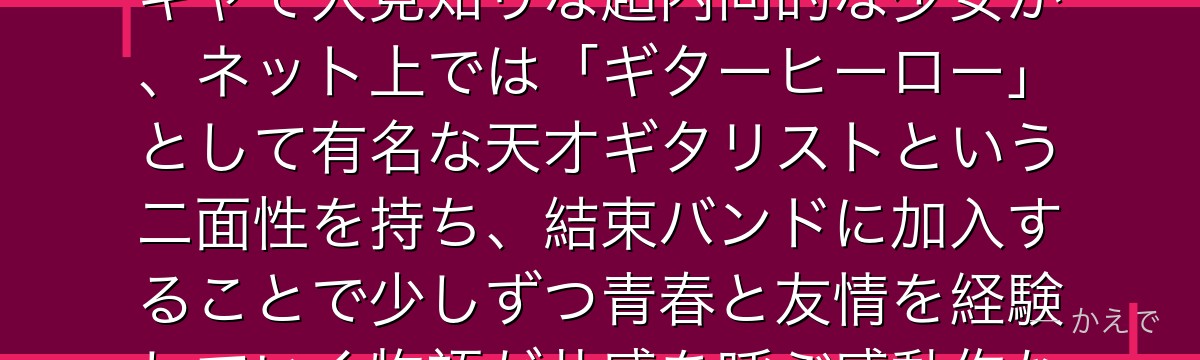 後藤ひとり（ぼっちちゃん）は「ぼっち・ざ・ろっく！」の主人公！陰キャで人見知りな超内向的な少女が、ネット上では「ギターヒーロー」として有名な天才ギタリストという二面性を持ち、結束バンドに加入することで少しずつ青春と友情を経験していく物語が共感を呼ぶ感動作なんだよ！