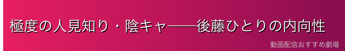 極度の人見知り・陰キャ——後藤ひとりの内向性