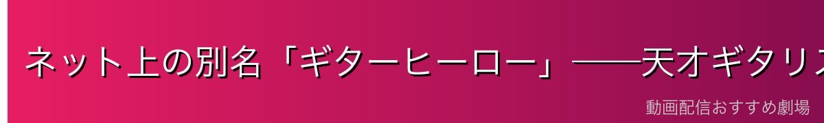 ネット上の別名「ギターヒーロー」——天才ギタリストとしての二面性