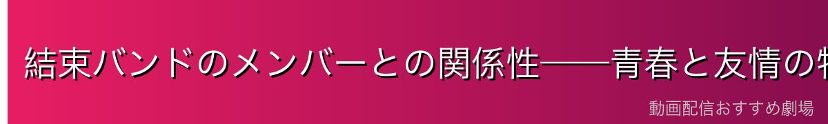 結束バンドのメンバーとの関係性——青春と友情の物語