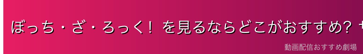 ぼっち・ざ・ろっく！を見るならどこがおすすめ？サービス別比較