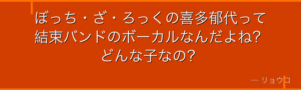 ぼっち・ざ・ろっくの喜多郁代って結束バンドのボーカルなんだよね？どんな子なの？