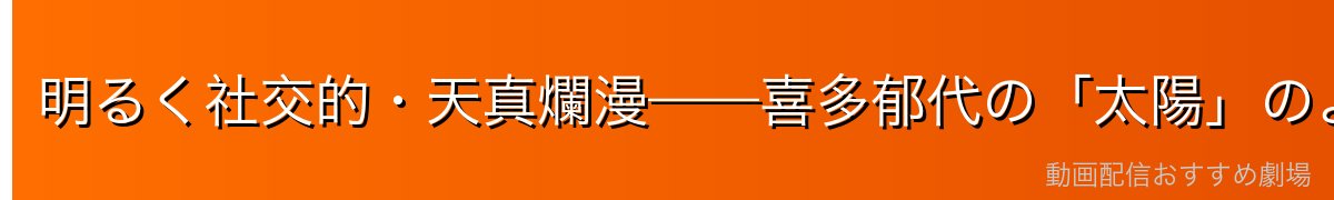 明るく社交的・天真爛漫——喜多郁代の「太陽」のような性格