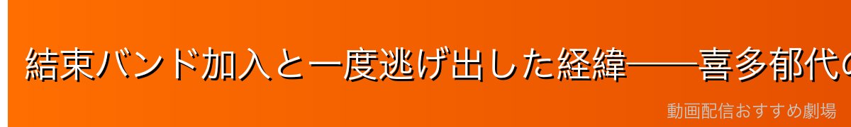 結束バンド加入と一度逃げ出した経緯——喜多郁代のドラマ