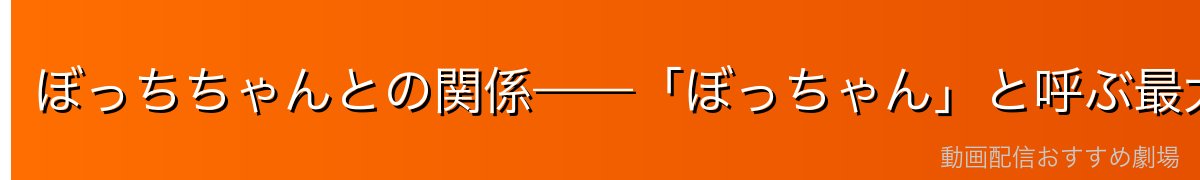 ぼっちちゃんとの関係——「ぼっちゃん」と呼ぶ最大の理解者