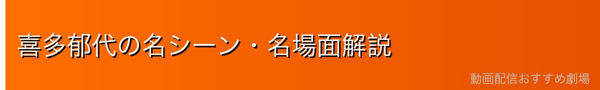 喜多郁代の名シーン・名場面解説