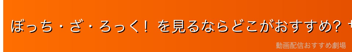 ぼっち・ざ・ろっく！を見るならどこがおすすめ？サービス別比較