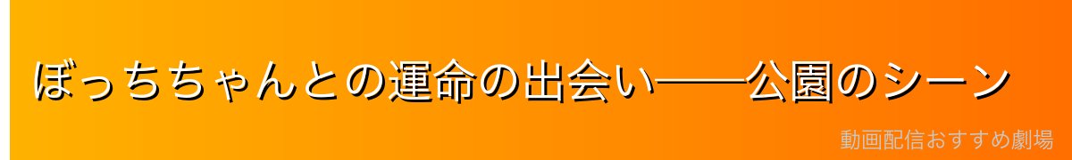 ぼっちちゃんとの運命の出会い——公園のシーン