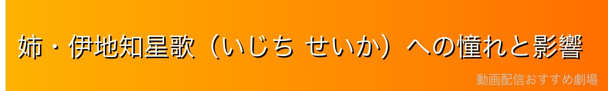 姉・伊地知星歌（いじち せいか）への憧れと影響